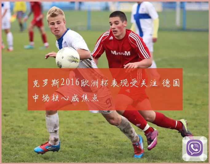 克罗斯2016欧洲杯表现受关注 德国中场核心成焦点