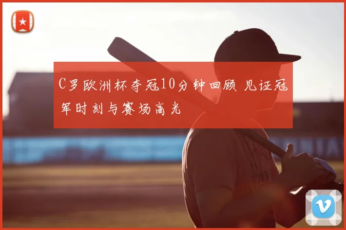 C罗欧洲杯夺冠10分钟回顾 见证冠军时刻与赛场高光