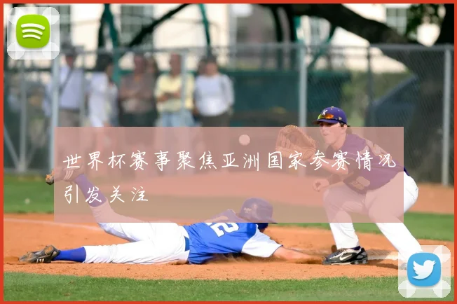 世界杯赛事聚焦亚洲国家参赛情况引发关注