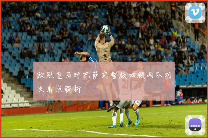 欧冠皇马对巴萨完整版回顾两队对决看点解析