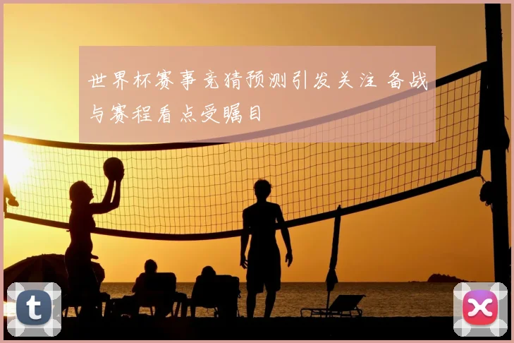 世界杯赛事竞猜预测引发关注 备战与赛程看点受瞩目