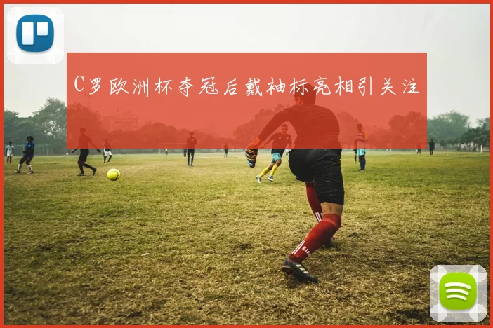 C罗欧洲杯夺冠后戴袖标亮相引关注