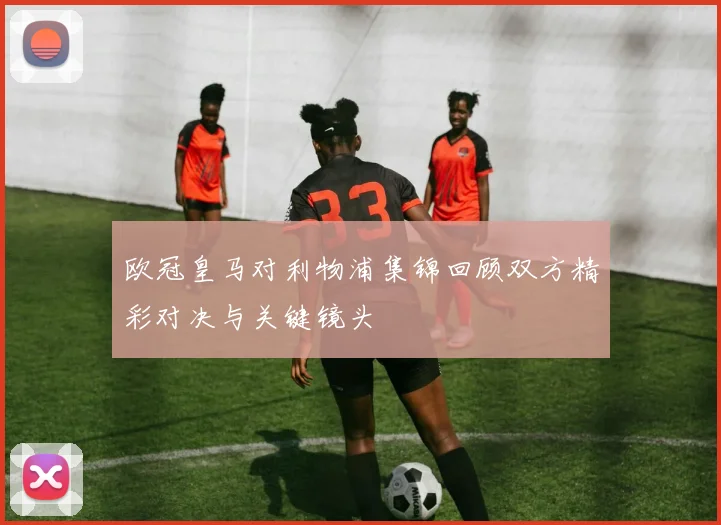 欧冠皇马对利物浦集锦回顾双方精彩对决与关键镜头