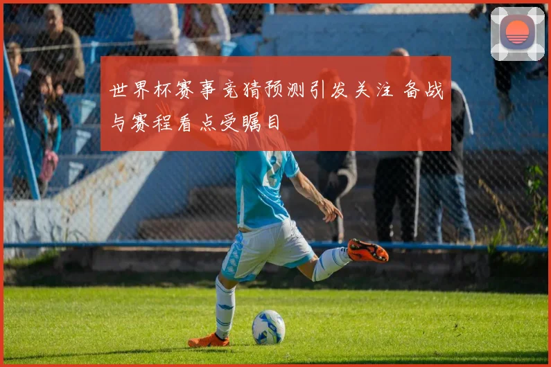世界杯赛事竞猜预测引发关注 备战与赛程看点受瞩目