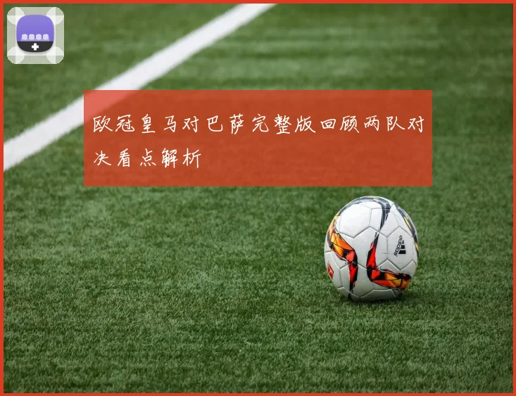 欧冠皇马对巴萨完整版回顾两队对决看点解析