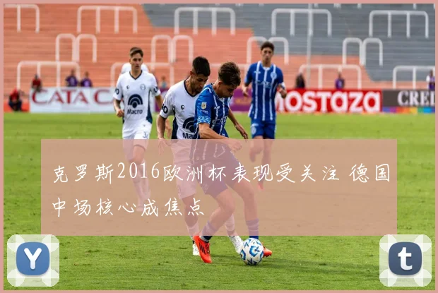 克罗斯2016欧洲杯表现受关注 德国中场核心成焦点
